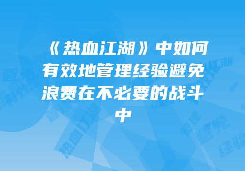 《热血江湖》中如何有效地管理经验避免浪费在不必要的战斗中