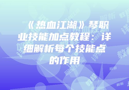 《热血江湖》琴职业技能加点教程：详细解析每个技能点的作用