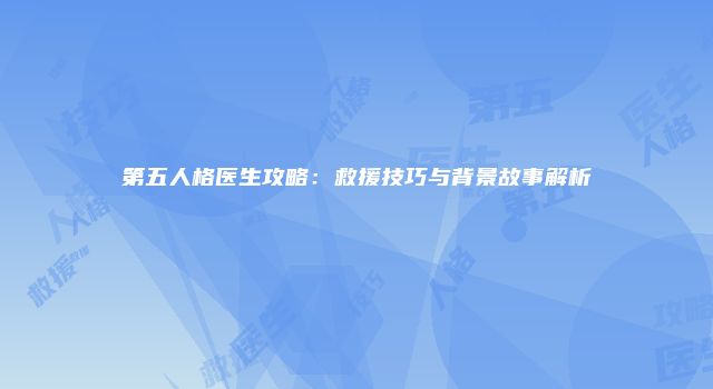 第五人格医生攻略：救援技巧与背景故事解析