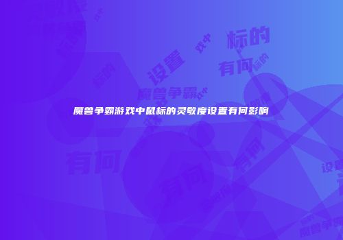 魔兽争霸游戏中鼠标的灵敏度设置有何影响