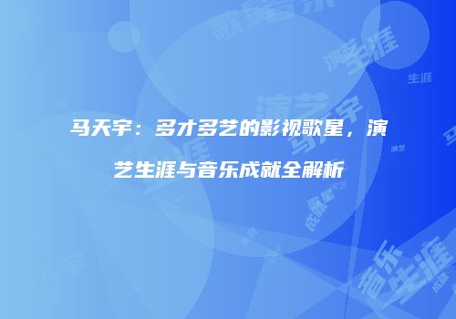 马天宇：多才多艺的影视歌星，演艺生涯与音乐成就全解析