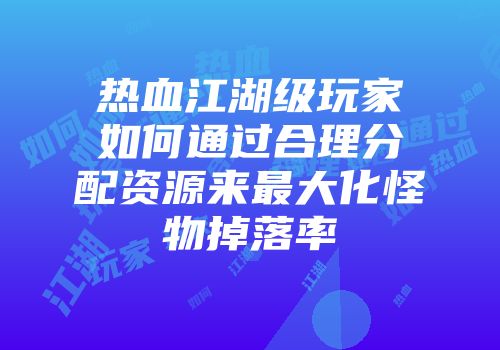 热血江湖级玩家如何通过合理分配资源来最大化怪物掉落率