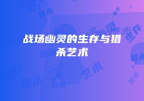 战场幽灵的生存与猎杀艺术