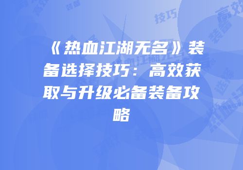 《热血江湖无名》装备选择技巧：高效获取与升级必备装备攻略