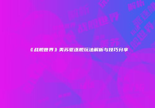 《战舰世界》美苏驱逐舰玩法解析与技巧分享
