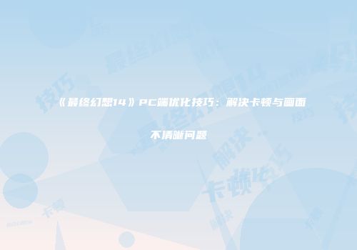 《最终幻想14》PC端优化技巧：解决卡顿与画面不清晰问题