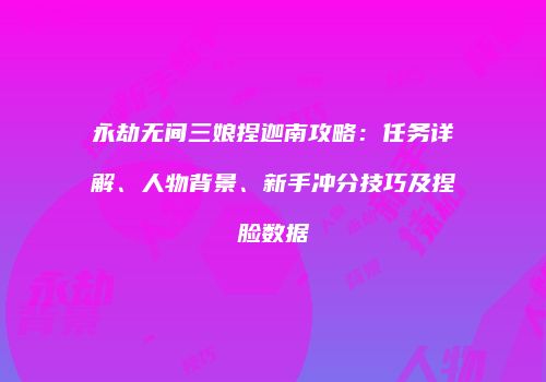 永劫无间三娘捏迦南攻略：任务详解、人物背景、新手冲分技巧及捏脸数据