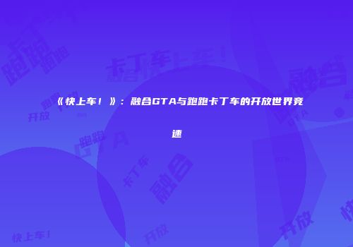 《快上车！》：融合GTA与跑跑卡丁车的开放世界竞速