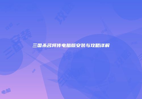 三国杀名将传电脑版安装与攻略详解