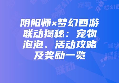 阴阳师×梦幻西游联动揭秘：宠物泡泡、活动攻略及奖励一览