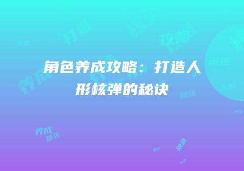 角色养成攻略：打造人形核弹的秘诀