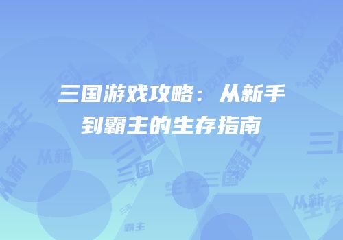 三国游戏攻略：从新手到霸主的生存指南