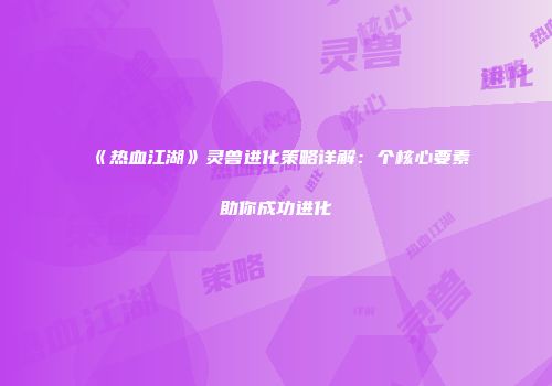 《热血江湖》灵兽进化策略详解：个核心要素助你成功进化