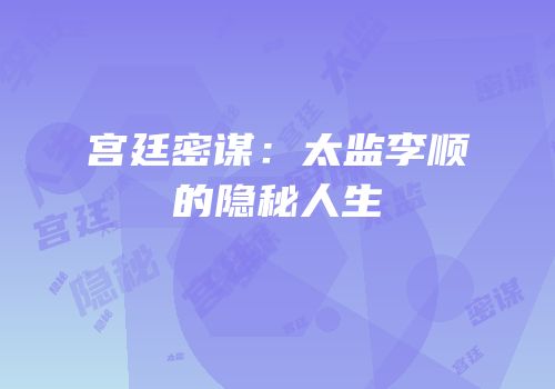 宫廷密谋：太监李顺的隐秘人生