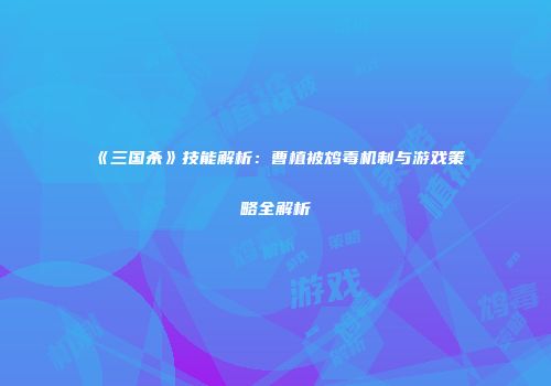 《三国杀》技能解析：曹植被鸩毒机制与游戏策略全解析