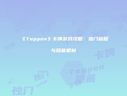 《Teppen》卡牌游戏攻略：独门秘籍与隐藏机制