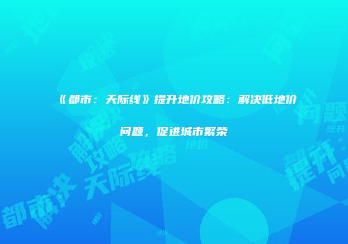 《都市：天际线》提升地价攻略：解决低地价问题，促进城市繁荣