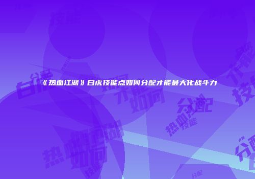 《热血江湖》白虎技能点如何分配才能最大化战斗力