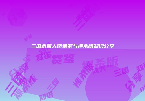 三国杀同人图赏鉴与裸杀版知识分享