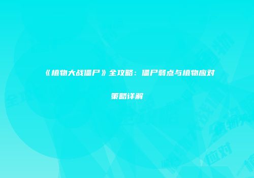 《植物大战僵尸》全攻略：僵尸弱点与植物应对策略详解