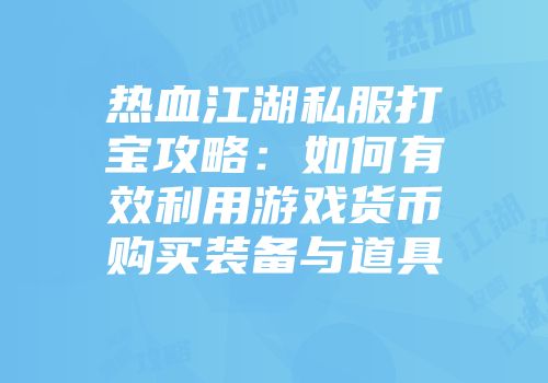热血江湖私服打宝攻略：如何有效利用游戏货币购买装备与道具