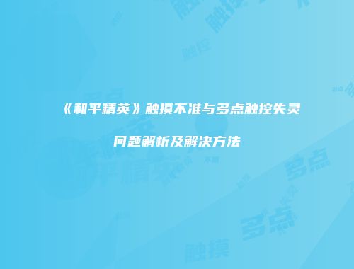 《和平精英》触摸不准与多点触控失灵问题解析及解决方法