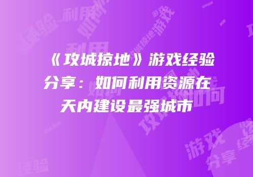 《攻城掠地》游戏经验分享：如何利用资源在天内建设最强城市