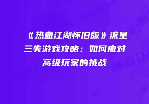 《热血江湖怀旧版》流星三失游戏攻略：如何应对高级玩家的挑战