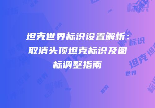 坦克世界标识设置解析：取消头顶坦克标识及图标调整指南