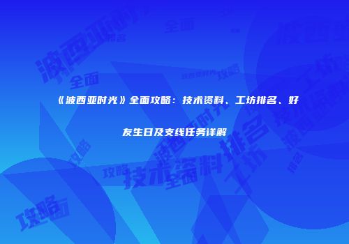 《波西亚时光》全面攻略：技术资料、工坊排名、好友生日及支线任务详解