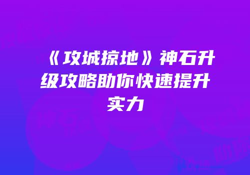 《攻城掠地》神石升级攻略助你快速提升实力