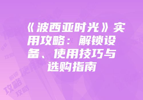 《波西亚时光》实用攻略：解锁设备、使用技巧与选购指南