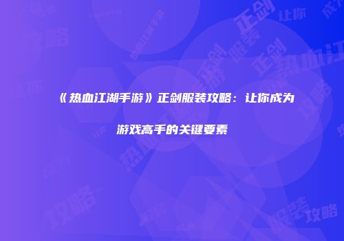 《热血江湖手游》正剑服装攻略：让你成为游戏高手的关键要素