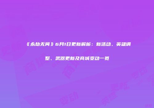 《永劫无间》6月1日更新解析：新活动、英雄调整、武器更新及商城变动一览