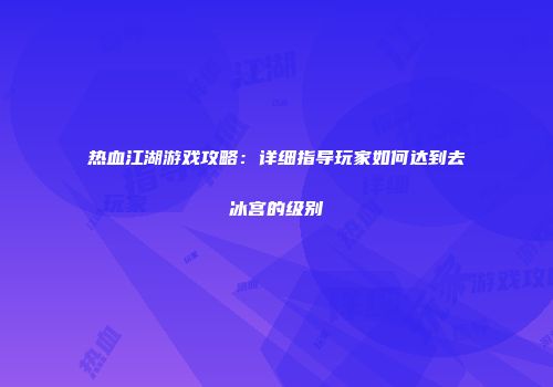 热血江湖游戏攻略：详细指导玩家如何达到去冰宫的级别