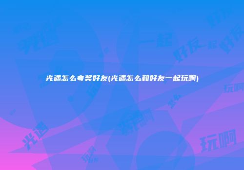 光遇怎么夸奖好友(光遇怎么和好友一起玩啊)