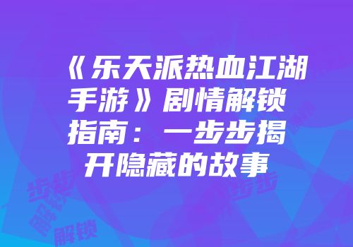 《乐天派热血江湖手游》剧情解锁指南：一步步揭开隐藏的故事