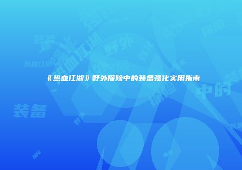 《热血江湖》野外探险中的装备强化实用指南
