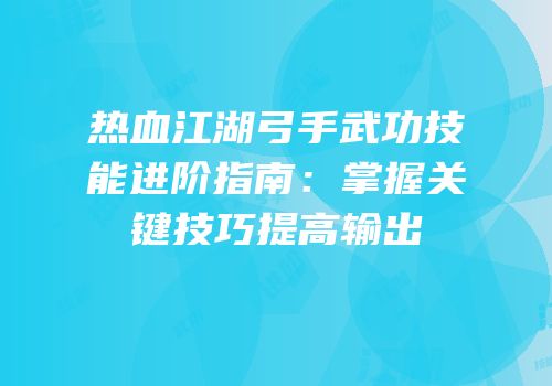 热血江湖弓手武功技能进阶指南：掌握关键技巧提高输出