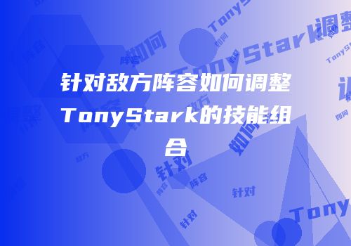 针对敌方阵容如何调整TonyStark的技能组合