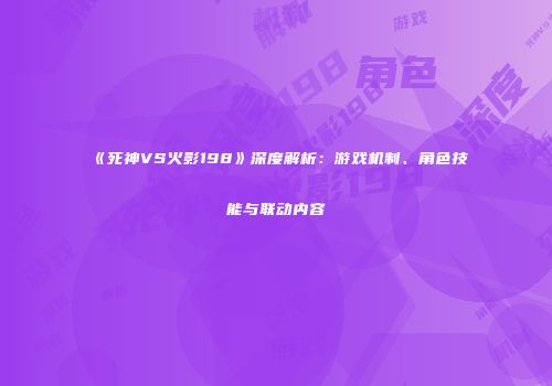 《死神VS火影198》深度解析：游戏机制、角色技能与联动内容
