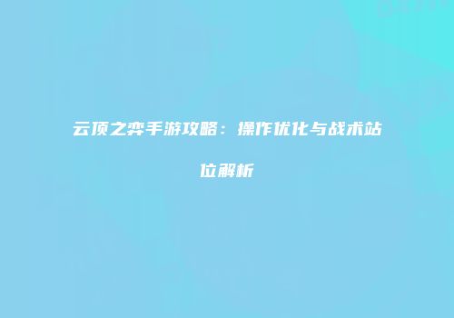 云顶之弈手游攻略：操作优化与战术站位解析