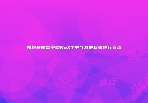 如何在魔兽争霸NeXT中与其他玩家进行交流