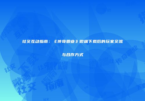 社交互动指南:《传奇霸业》微端下载后的玩家交流与合作方式