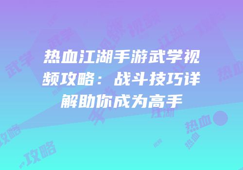 热血江湖手游武学视频攻略：战斗技巧详解助你成为高手