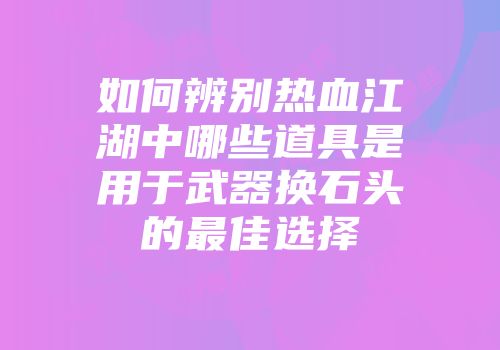 如何辨别热血江湖中哪些道具是用于武器换石头的最佳选择