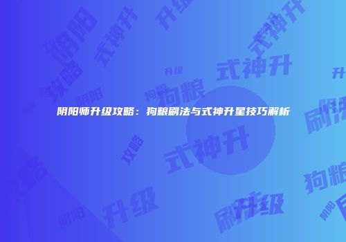 阴阳师升级攻略：狗粮刷法与式神升星技巧解析