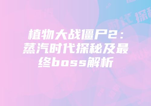 植物大战僵尸2：蒸汽时代探秘及最终boss解析