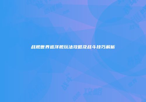战舰世界巡洋舰玩法攻略及战斗技巧解析