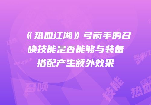 《热血江湖》弓箭手的召唤技能是否能够与装备搭配产生额外效果